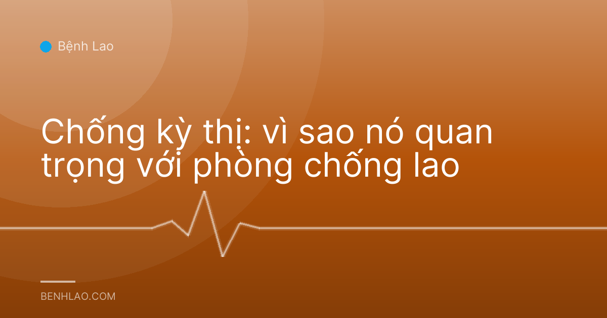 Chống kỳ thị: vì sao nó quan trọng với phòng chống lao