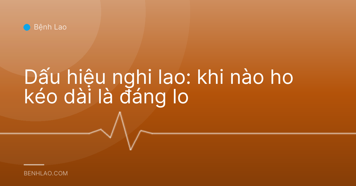Dấu hiệu nghi lao: khi nào ho kéo dài là đáng lo