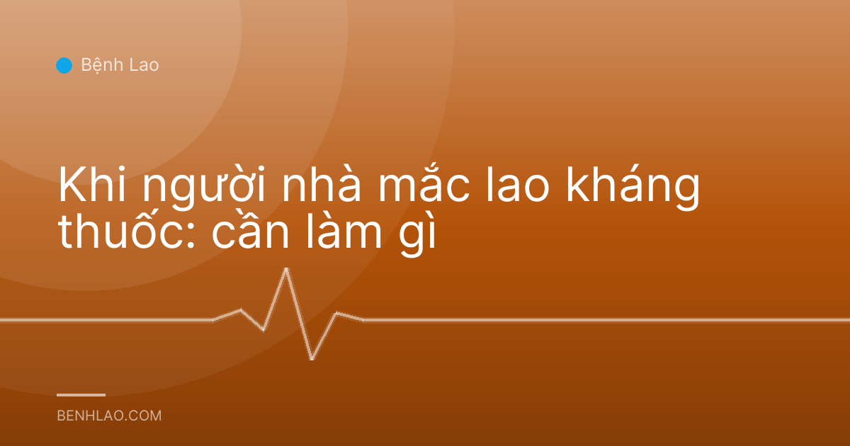 Khi người nhà mắc lao kháng thuốc: cần làm gì