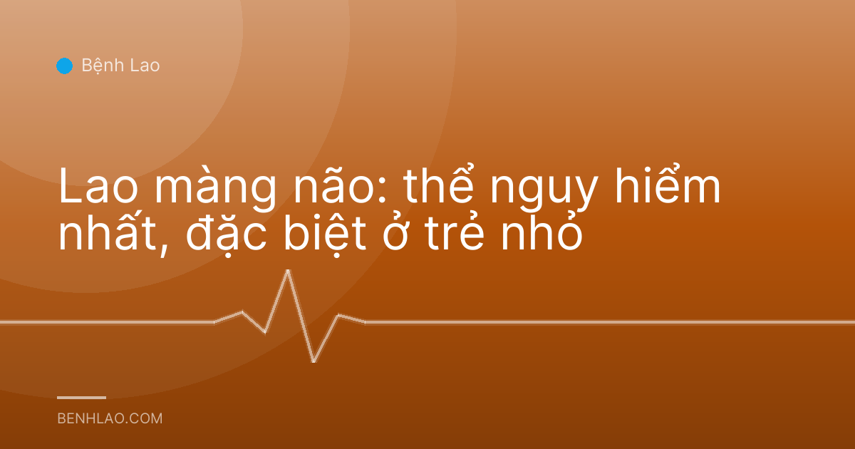 Lao màng não: thể nguy hiểm nhất, đặc biệt ở trẻ nhỏ