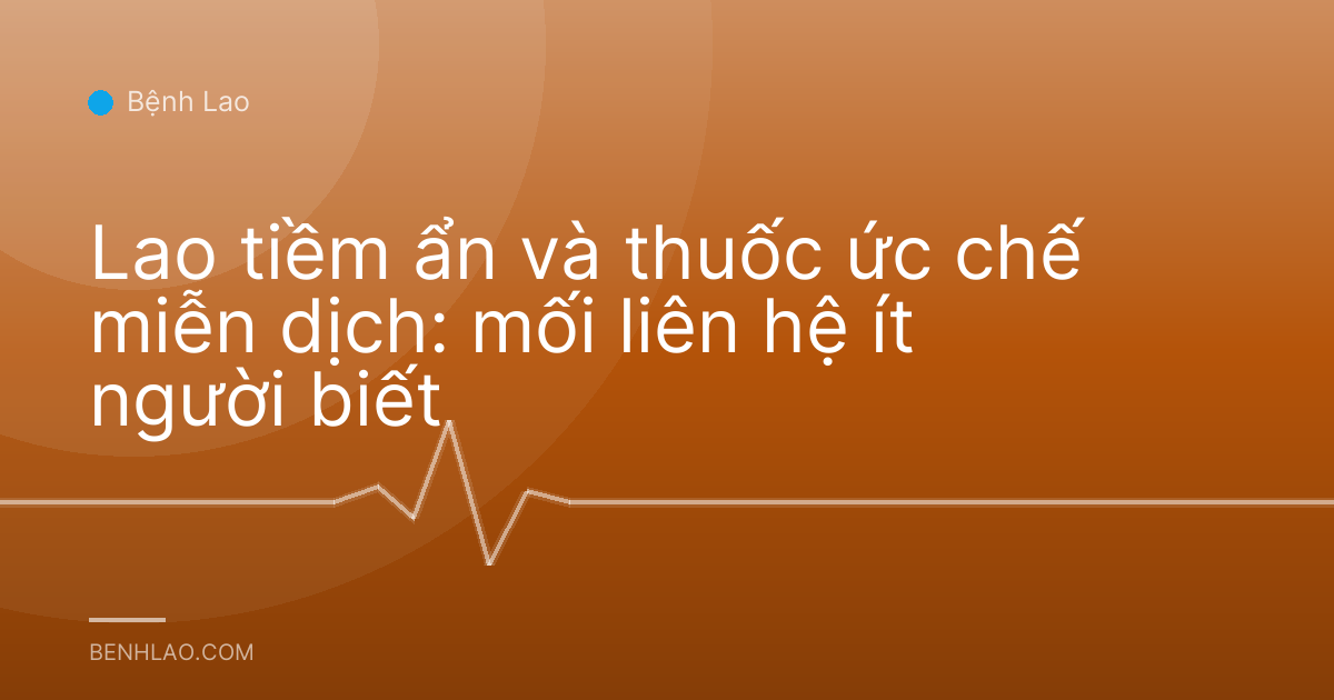 Lao tiềm ẩn và thuốc ức chế miễn dịch: mối liên hệ ít người biết