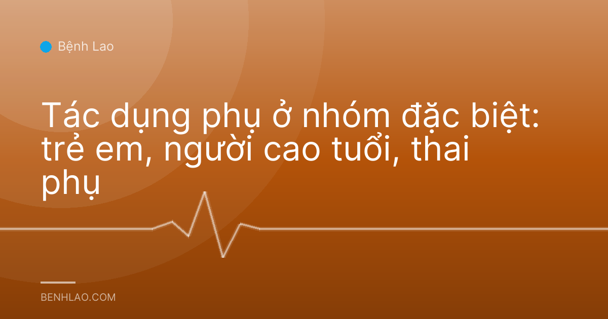 Tác dụng phụ ở nhóm đặc biệt: trẻ em, người cao tuổi, thai phụ